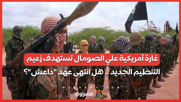 غارة أمريكية علي الصومال تستهدف زعيم التنظيم الجديد .. هل انتهى عهد "داعش"؟