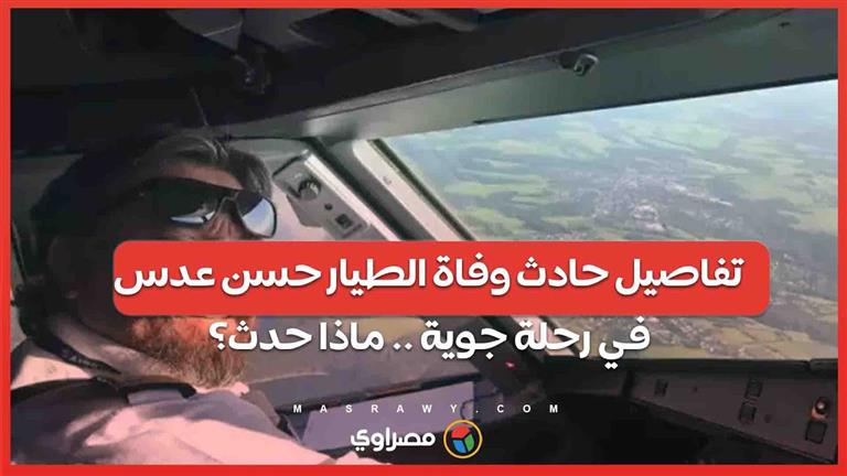 تفاصيل حادث وفاة الطيار حسن عدس في رحلة جوية من القاهرة إلى الطائف.. ماذا حدث؟