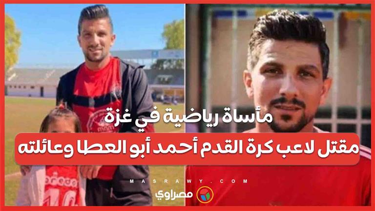 مأساة رياضية في غزة .. مقتل لاعب كرة القدم أحمد أبو العطا وعائلته و ارتفاع الضحايا إلى 300 رياضي