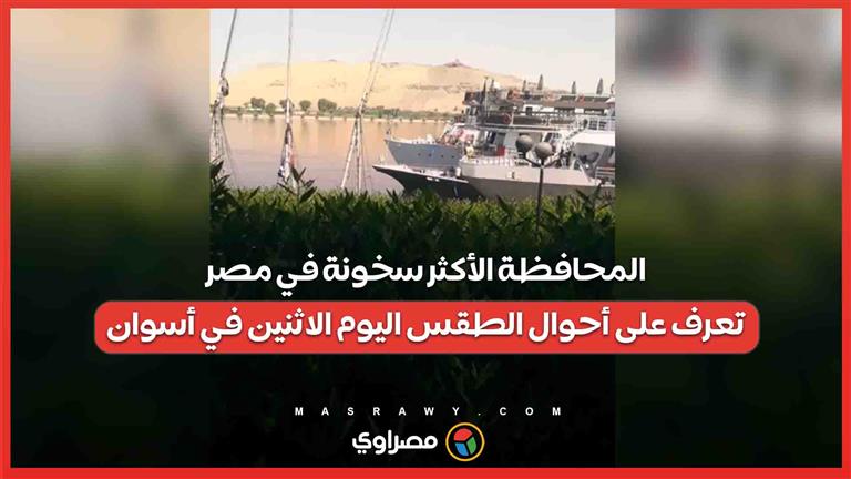 المحافظة الأكثر سخونة في مصر.. تعرف على أحوال الطقس اليوم الاثنين في أسوان