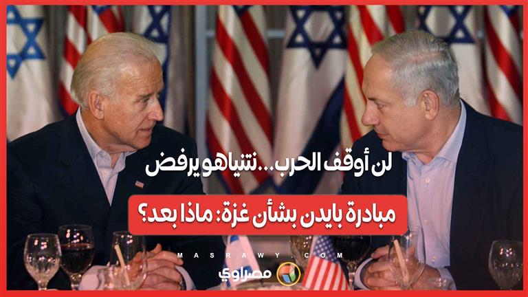 لن أوقف الحرب...نتنياهو يرفض مبادرة بايدن بشأن غزة: ماذا بعد؟