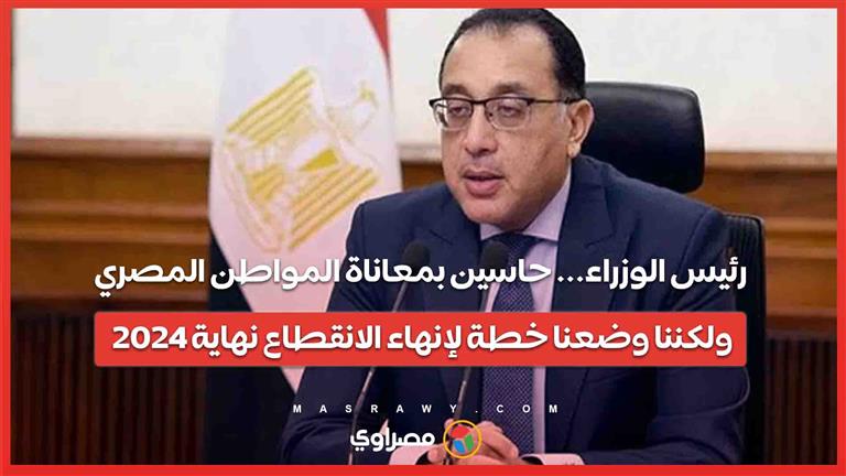 رئيس الوزراء... حاسين بمعاناة المواطن المصري ولكننا وضعنا خطة لإنهاء الانقطاع نهاية 2024