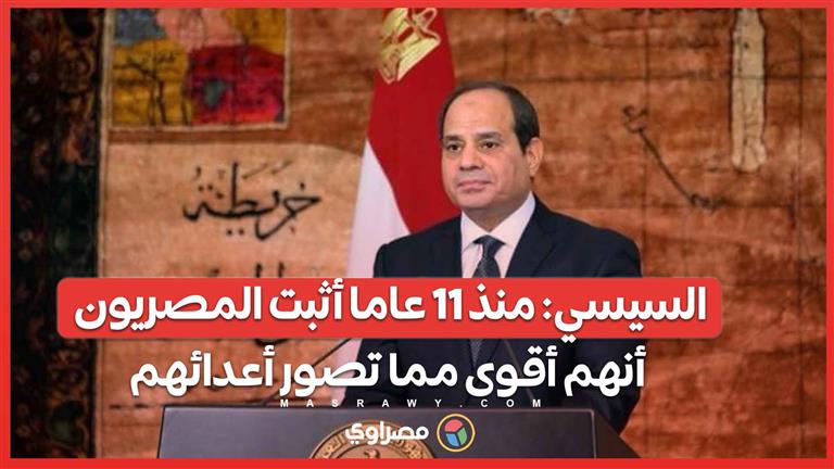 السيسي: منذ ١١ عاما أثبت المصريون أنهم أقوى مما تصور أعدائهم
