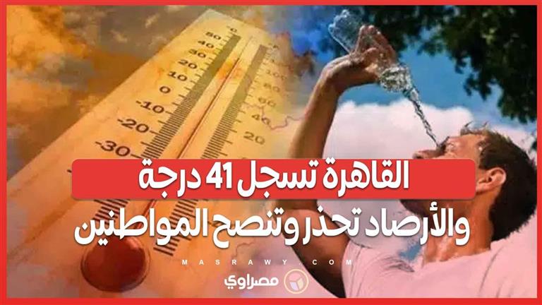 القاهرة تسجل 41 درجة.. والأرصاد تحذر وتنصح المواطنين