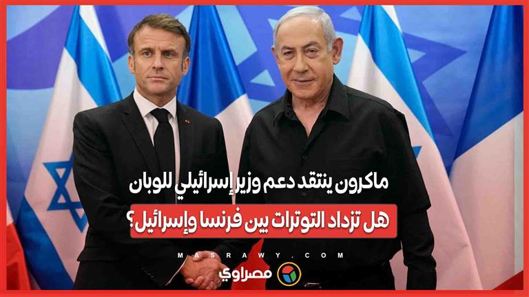 ماكرون ينتقد دعم وزير إسرائيلي للوبان... هل تزداد التوترات بين فرنسا وإسرائيل؟