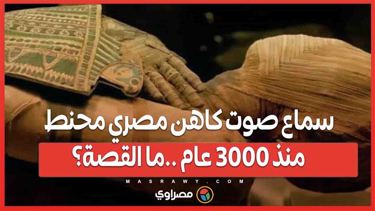 تجربة تاريخية ...إعادة صوت كاهن مصري محنط منذ 3000 عام إلى الحياة