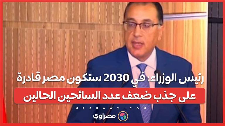 رئيس الوزراء: في 2030 ستكون مصر قادرة على جذب ضعف عدد السائحين الحالين