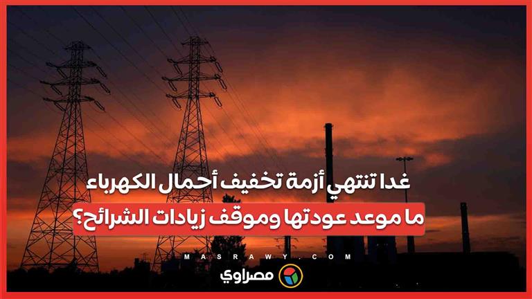 غدا تنتهي أزمة تخفيف أحمال الكهرباء.. ما موعد عودتها وموقف زيادات الشرائح؟