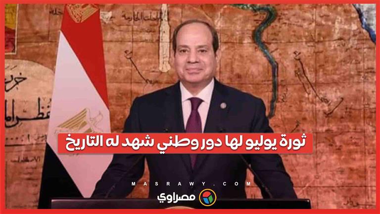 الرئيس السيسي: ثورة يوليو لها دور وطني شهد له التاريخ