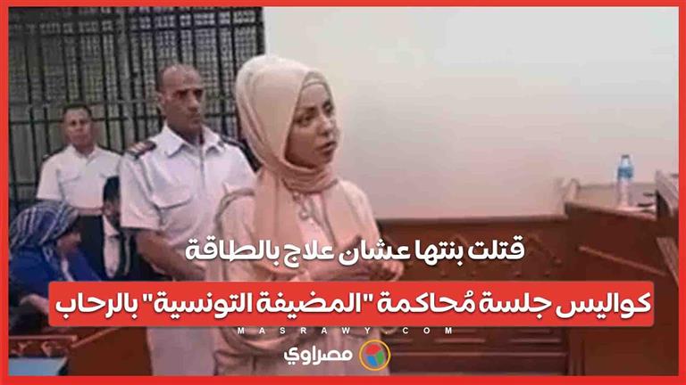 قتلت بنتها عشان علاج بالطاقة.. كواليس جلسة مُحاكمة "المضيفة التونسية" بالرحاب