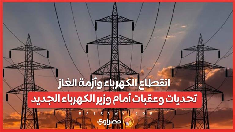 انقطاع الكهرباء وأزمة الغاز.. تحديات وعقبات أمام وزير الكهرباء الجديد