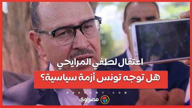 بعد اعتقال المرشح الرئاسي المحتمل لطفي المرايحي... هل توجه تونس أزمة سياسية؟