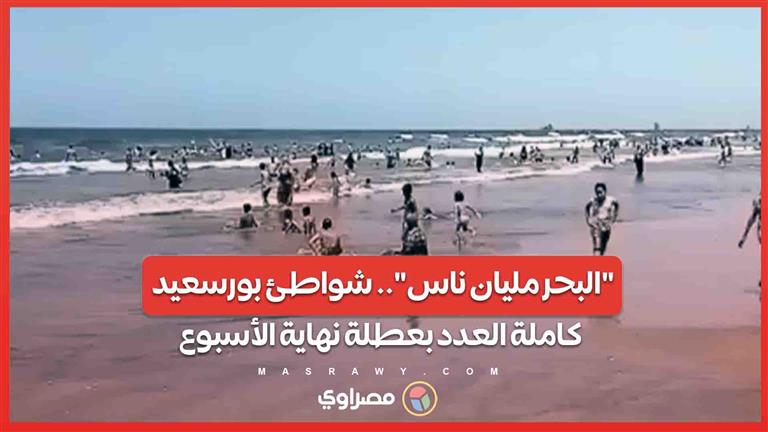 "البحر مليان ناس".. شواطئ بورسعيد كاملة العدد بعطلة نهاية الأسبوع