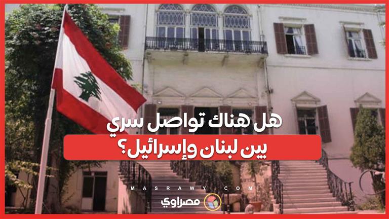 الخارجية اللبنانية ترد على تقرير جيروزاليم بوست .. هل هناك تواصل سري بين لبنان وإسرائيل؟