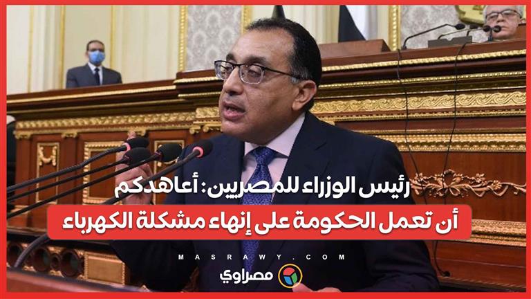 رئيس الوزراء للمصريين: أعاهدكم أن تعمل الحكومة على إنهاء مشكلة الكهرباء