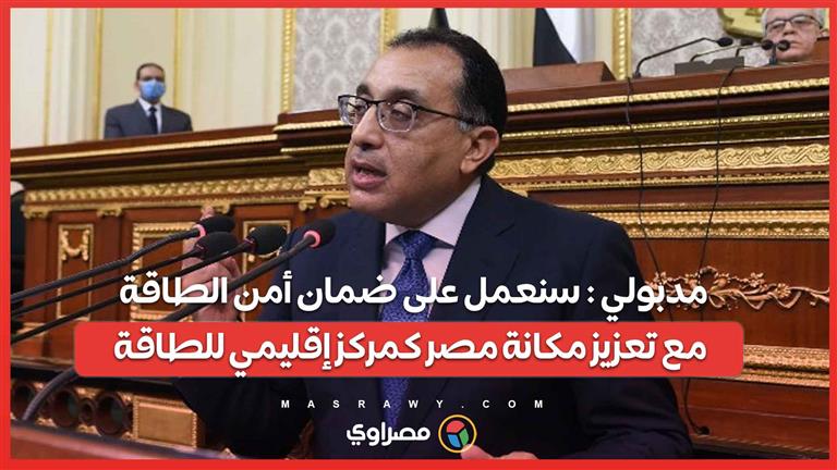 مدبولي : سنعمل على ضمان أمن الطاقة مع تعزيز مكانة مصر كمركز إقليمي للطاقة