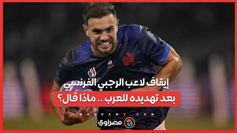 إيقاف ظهير المنتخب الفرنسي للرجبي بعد تهديده للعرب .. ماذا قال؟