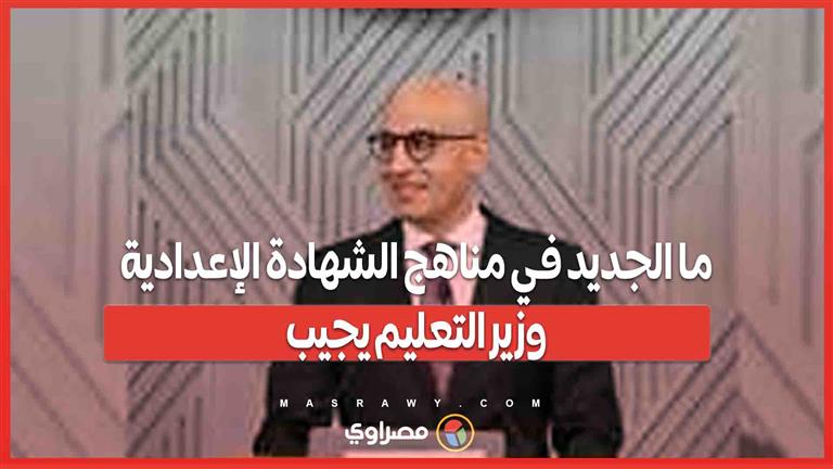 ما الجديد في مناهج الشهادة الإعدادية؟ وزير التعليم يجيب