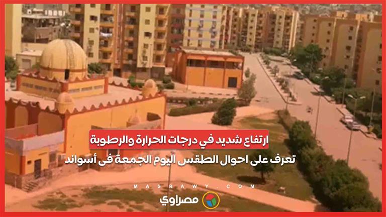 ارتفاع شديد في درجات الحرارة والرطوبة.. تعرف على احوال الطقس اليوم الجمعة فى أسوان