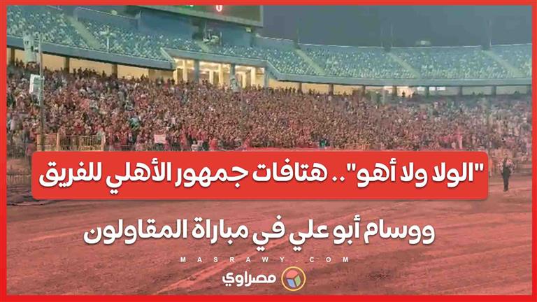 "الولا ولا أهو".. هتافات جمهور الأهلي للفريق ووسام أبو علي في مباراة المقاولون