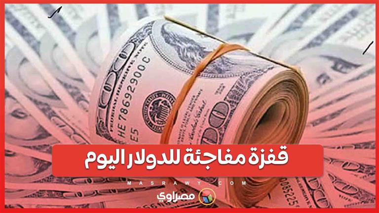 قفزة مفاجئة للدولار اليوم وصعوده لمستوى قياسي جديد أمام الجنيه.. ما السبب؟