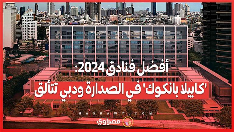 كابيلا بانكوك' أفضل فندق في العالم.. ودبي ومراكش تتألقان في قائمة 2024