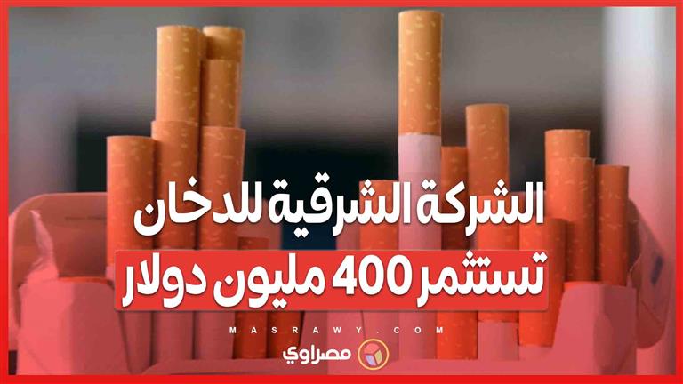 الشركة الشرقية للدخان تستثمر 400 مليون دولار..ما تأثير ذلك على أسعار السجائر؟