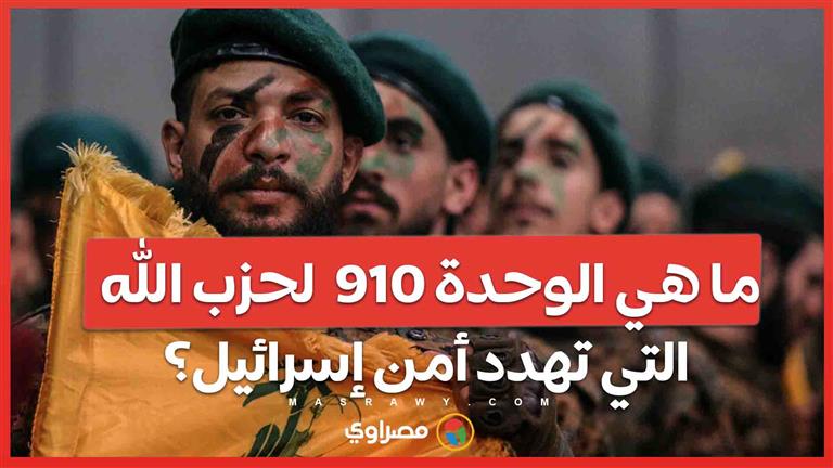 ما هي الوحدة 910  لحزب الله التي تهدد أمن إسرائيل؟