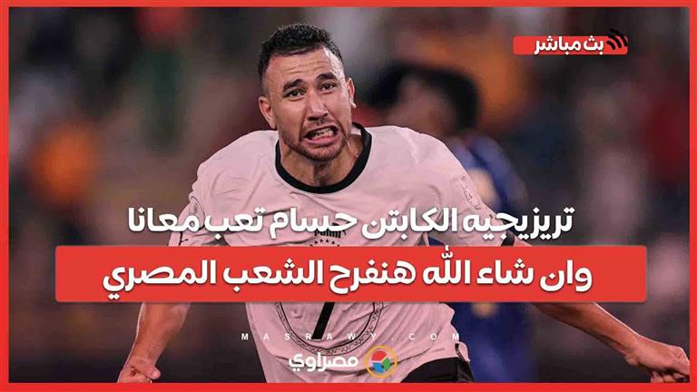 تريزيجيه الكابتن حسام تعب معانا وان شاء الله هنفرح الشعب المصري