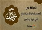 فتاوى رمضانية | حكم المبالغة في المضمضة والاستنشاق في نهار رمضان