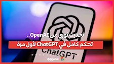 تحديث ثوري من OpenAI.. تحكم كامل في ChatGPT لأول مرة