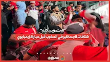 "المصريين أهم".. هتافات الجماهير في المغرب قبل مباراة زيمبابوي