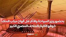 بحضور وزير السياحة والآثار نقل ألواح مركب الملك خوفو الثانية بالمتحف المصري الكبير