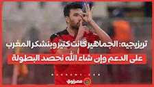 تريزيجيه: الجماهير كانت كتير وبنشكر المغرب على الدعم وإن شاء الله نحصد البطولة
