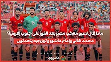 ماذا قال لاعبو منتخب مصر بعد الفوز على جنوب إفريقيا؟.. محمد هاني وإمام
