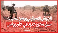 الجيش الإسرائيلي يوسّع عملياته بشق محور جديد في خان يونس