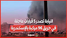 النيابة تصدر 5 قرارات عاجلة في حريق 96 مركبة بالإسكندرية