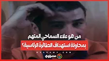 من هو علاء السماحي المتهم بمحاولة استهداف الطائرة الرئاسية؟