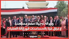 وزير الخارجية: مصر مستعدة لإغراق غزة بالمساعدات فور إزالة العقبات
