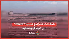 شاهد لحظة جنوح السفينة "FENER" على شواطئ بورسعيد
