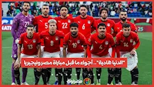 "الدنيا هادية".. أجواء ما قبل مباراة مصر ونيجيريا