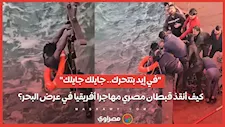"في إيد بتتحرك.. جايلك جايلك" | كيف أنقذ قبطان مصري مهاجرا أفريقيا في عرض البحر؟