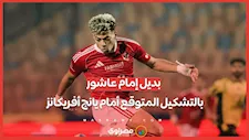بعد أزمة الغياب.. بديل إمام عاشور في التشكيل المتوقع للأهلي أمام يانج أفريكانز