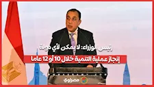 رئيس الوزراء: لا يمكن لأي دولة إنجاز عملية التنمية خلال 10 أو 12 عاما