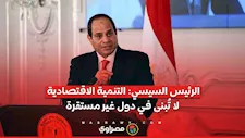 الرئيس السيسي: التنمية الاقتصادية لا تُبنى في دول غير مستقرة