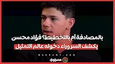 بالمصادفة أم بالتخطيط؟ فؤاد محسن يكشف السر وراء دخوله عالم التمثيل