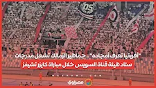"أفريقيا تعرف أمجاده".. جماهير الزمالك تشعل مدرجات ستاد هيئة قناة السويس خلال مباراة كايزر تشيفز