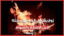 زوج يشعل النار في زوجته قبل الإفطار بالفيوم.. ما السبب؟