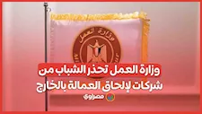 وزارة العمل تحذر الشباب من  شركات لإلحاق العمالة بالخارج.. ضوابط التأكد من صحة التعاقد