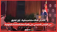 أعلم أن هناك مشاعر سلبية.. أول تعليق من الرئيس السيسي على رفع أسعار المنتجات البترولية
